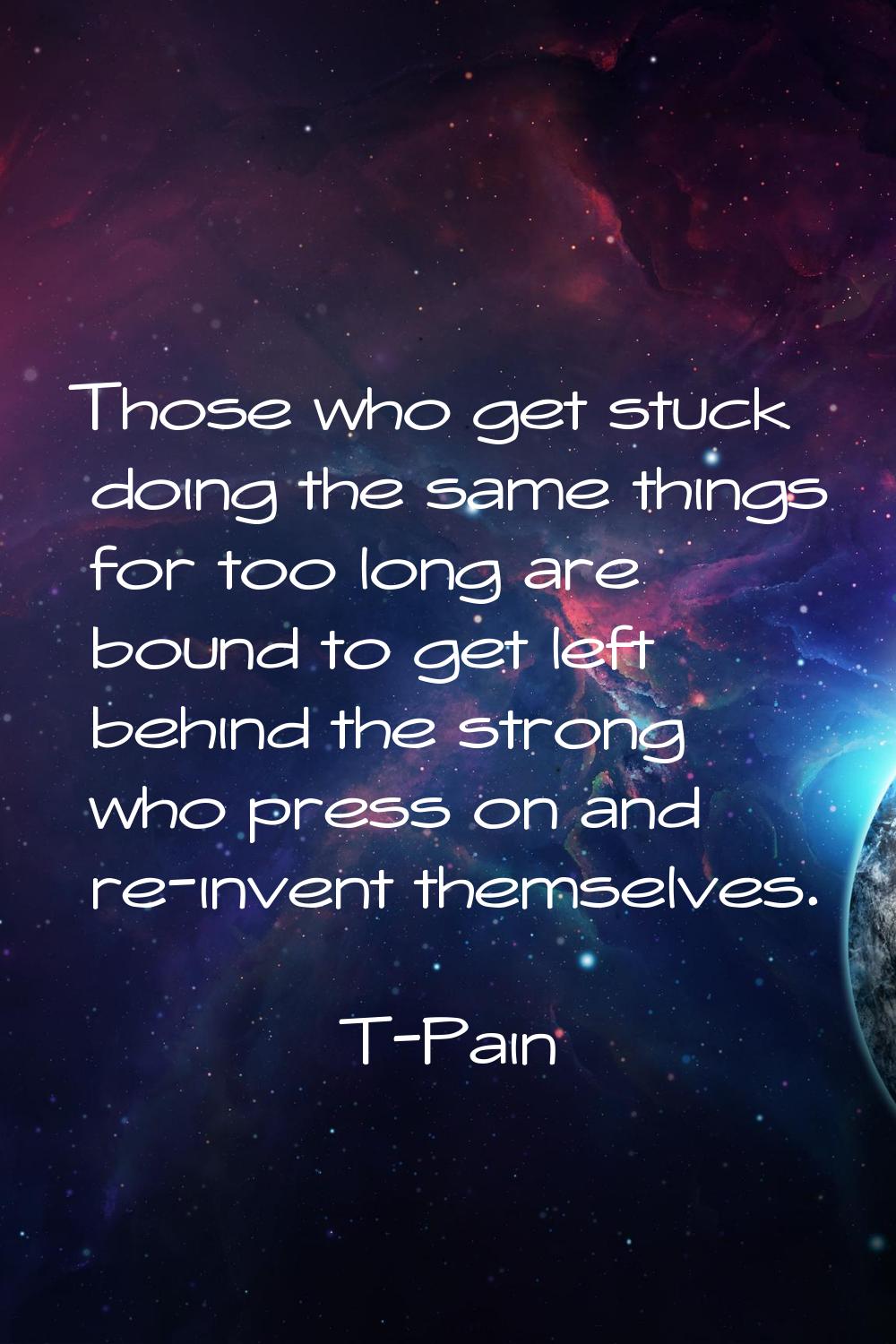 Those who get stuck doing the same things for too long are bound to get left behind the strong who 