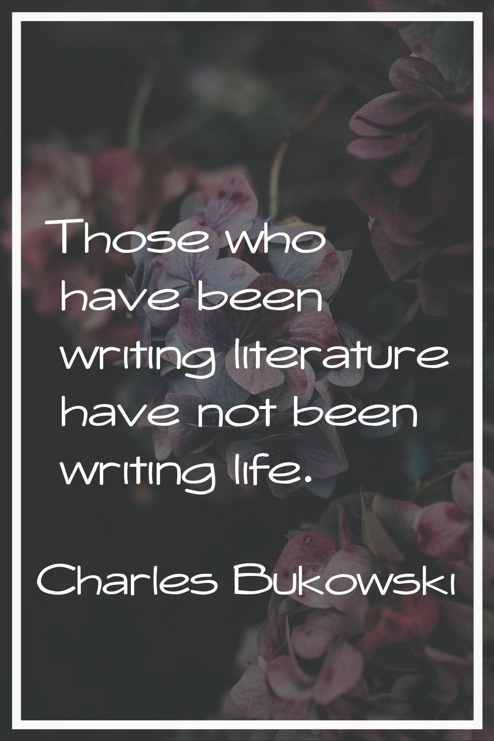 Those who have been writing literature have not been writing life.