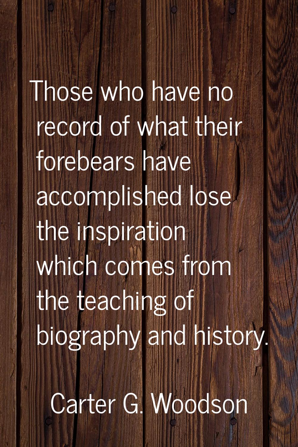 Those who have no record of what their forebears have accomplished lose the inspiration which comes