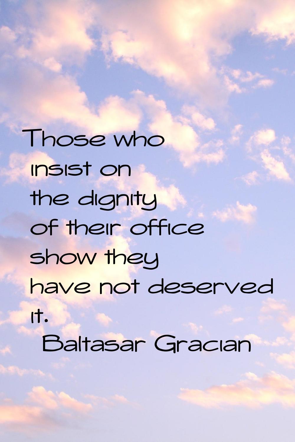 Those who insist on the dignity of their office show they have not deserved it.