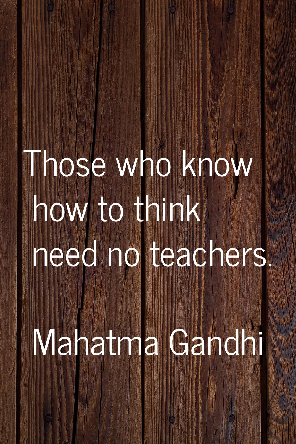 Those who know how to think need no teachers.