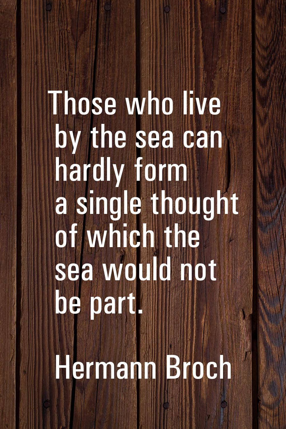 Those who live by the sea can hardly form a single thought of which the sea would not be part.