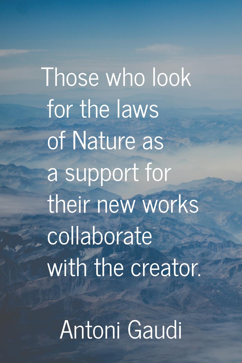 Those who look for the laws of Nature as a support for their new works collaborate with the creator