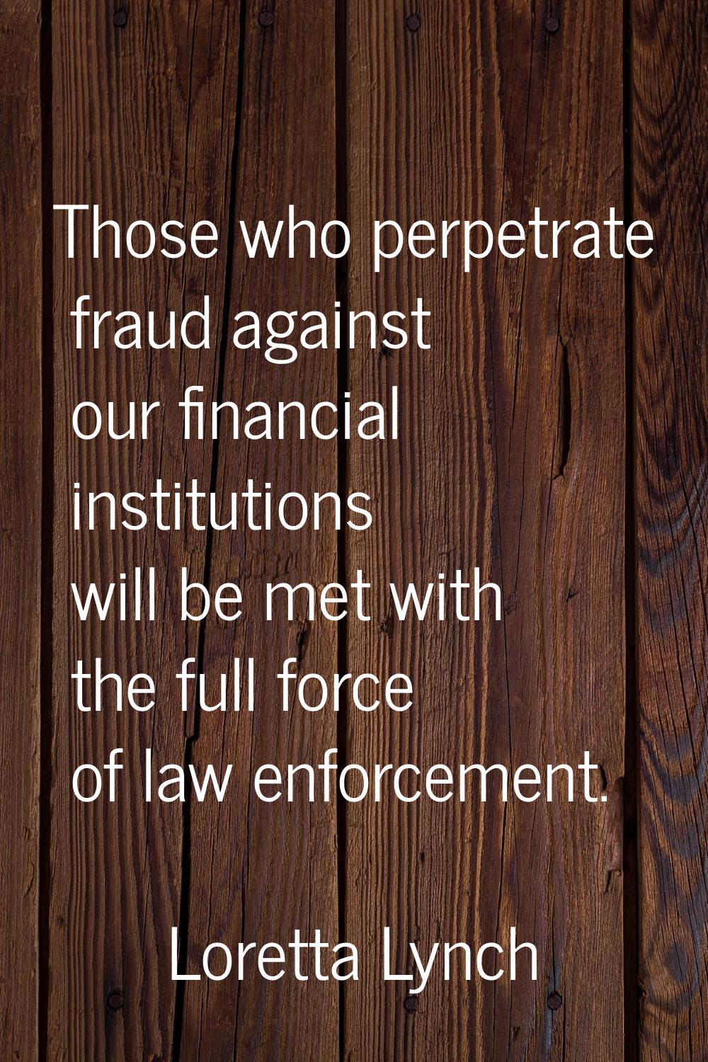 Those who perpetrate fraud against our financial institutions will be met with the full force of la