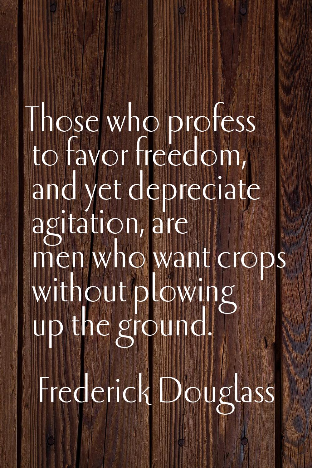 Those who profess to favor freedom, and yet depreciate agitation, are men who want crops without pl