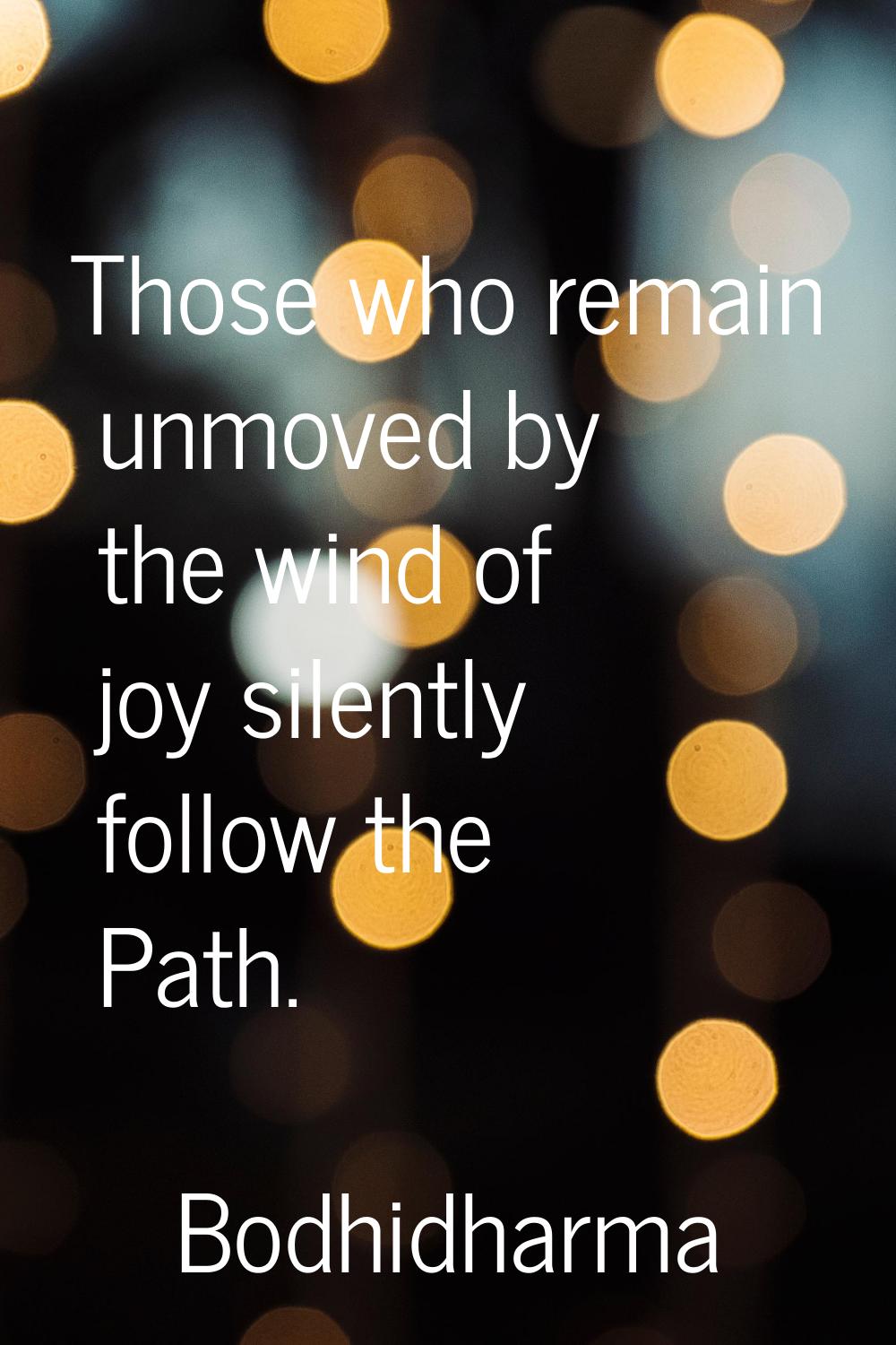 Those who remain unmoved by the wind of joy silently follow the Path.