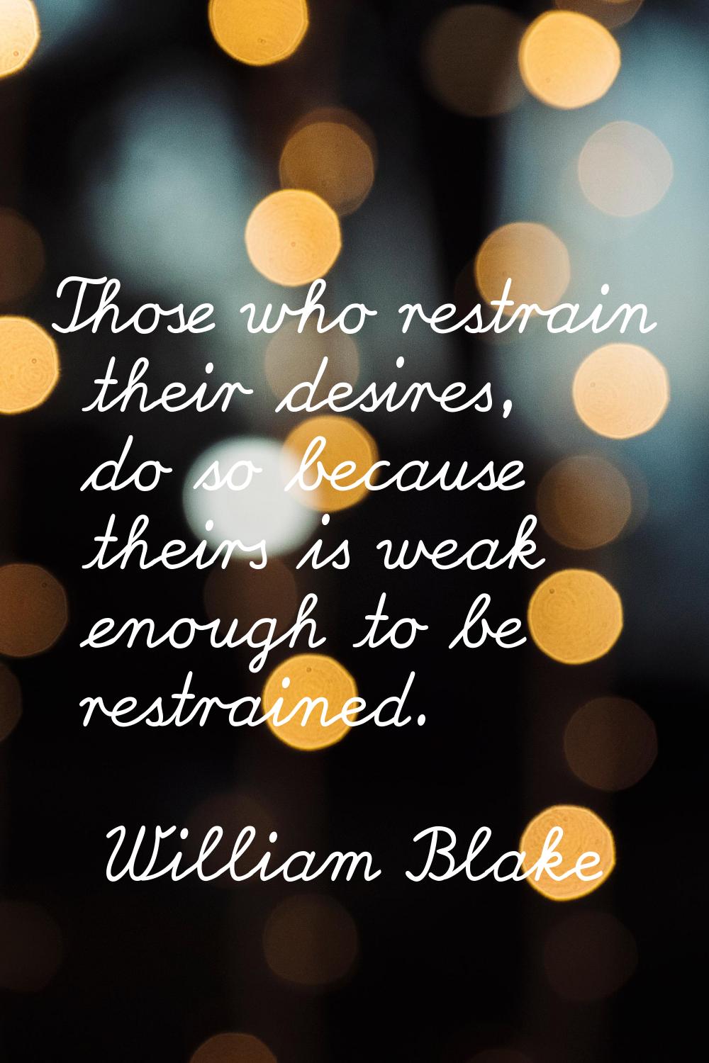 Those who restrain their desires, do so because theirs is weak enough to be restrained.