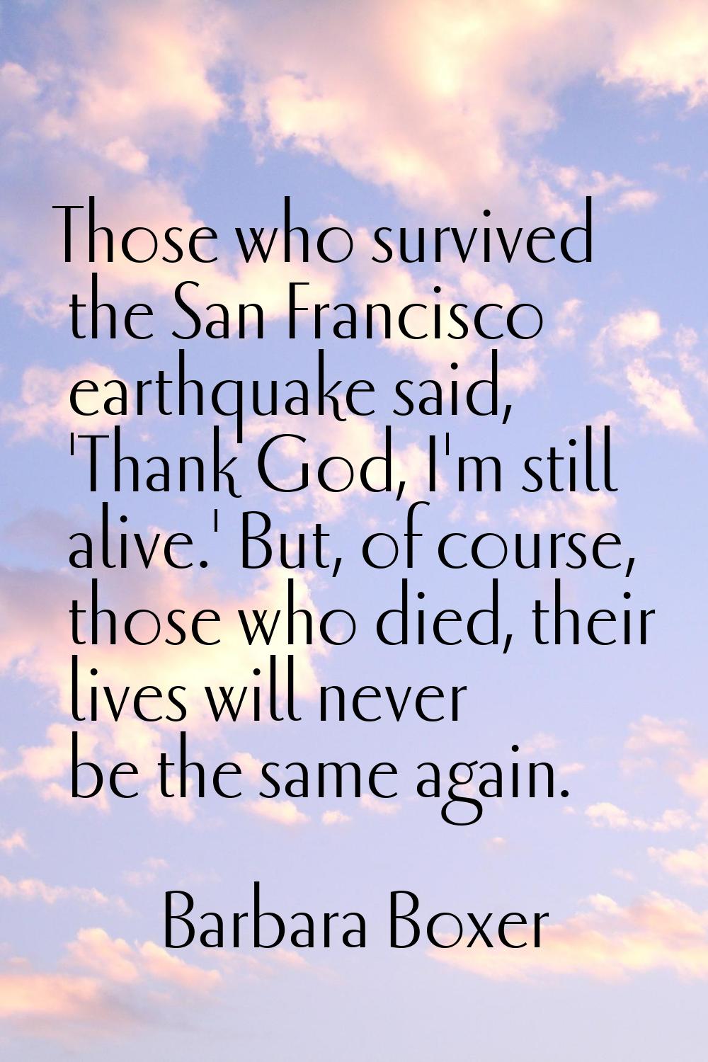 Those who survived the San Francisco earthquake said, 'Thank God, I'm still alive.' But, of course,