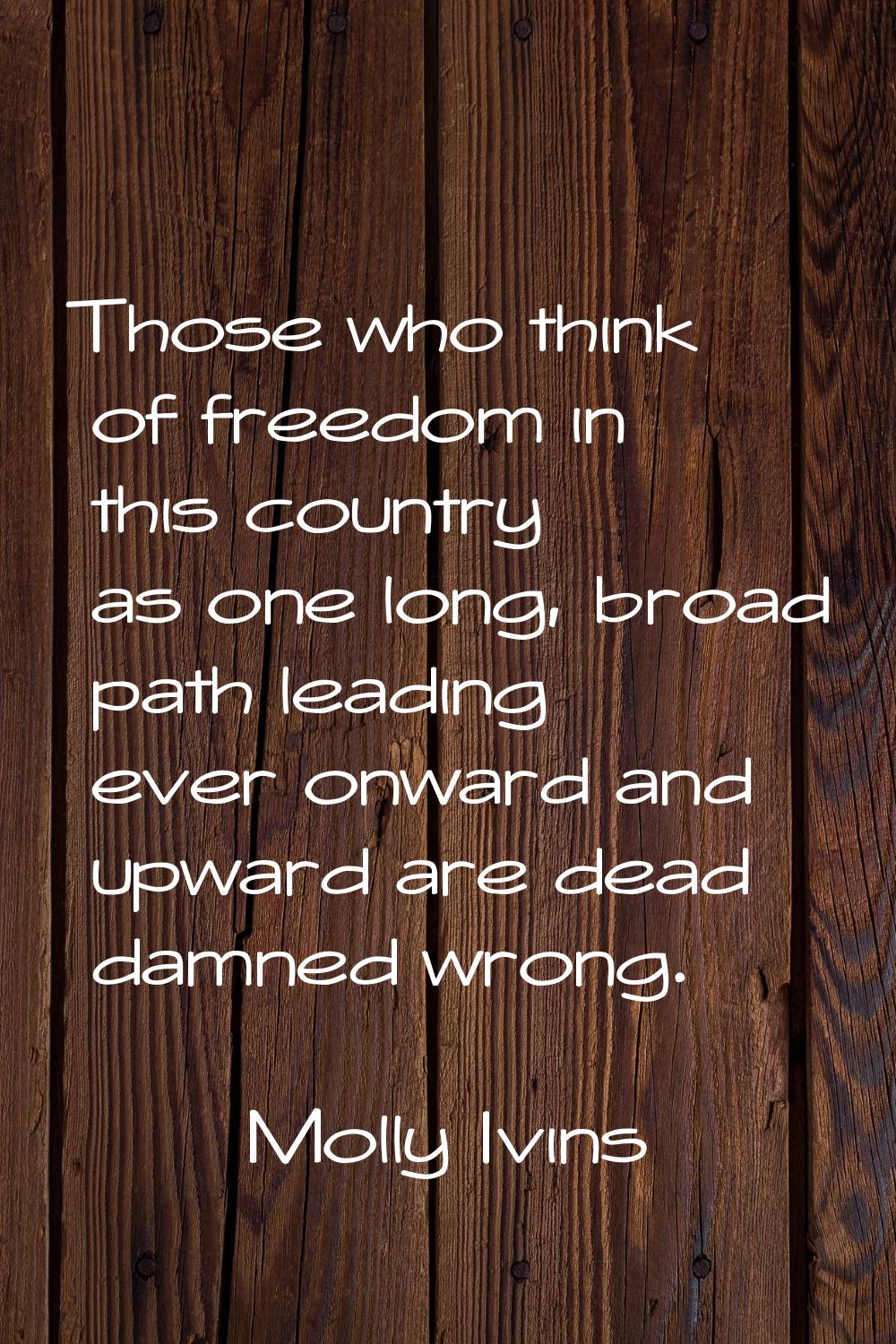 Those who think of freedom in this country as one long, broad path leading ever onward and upward a
