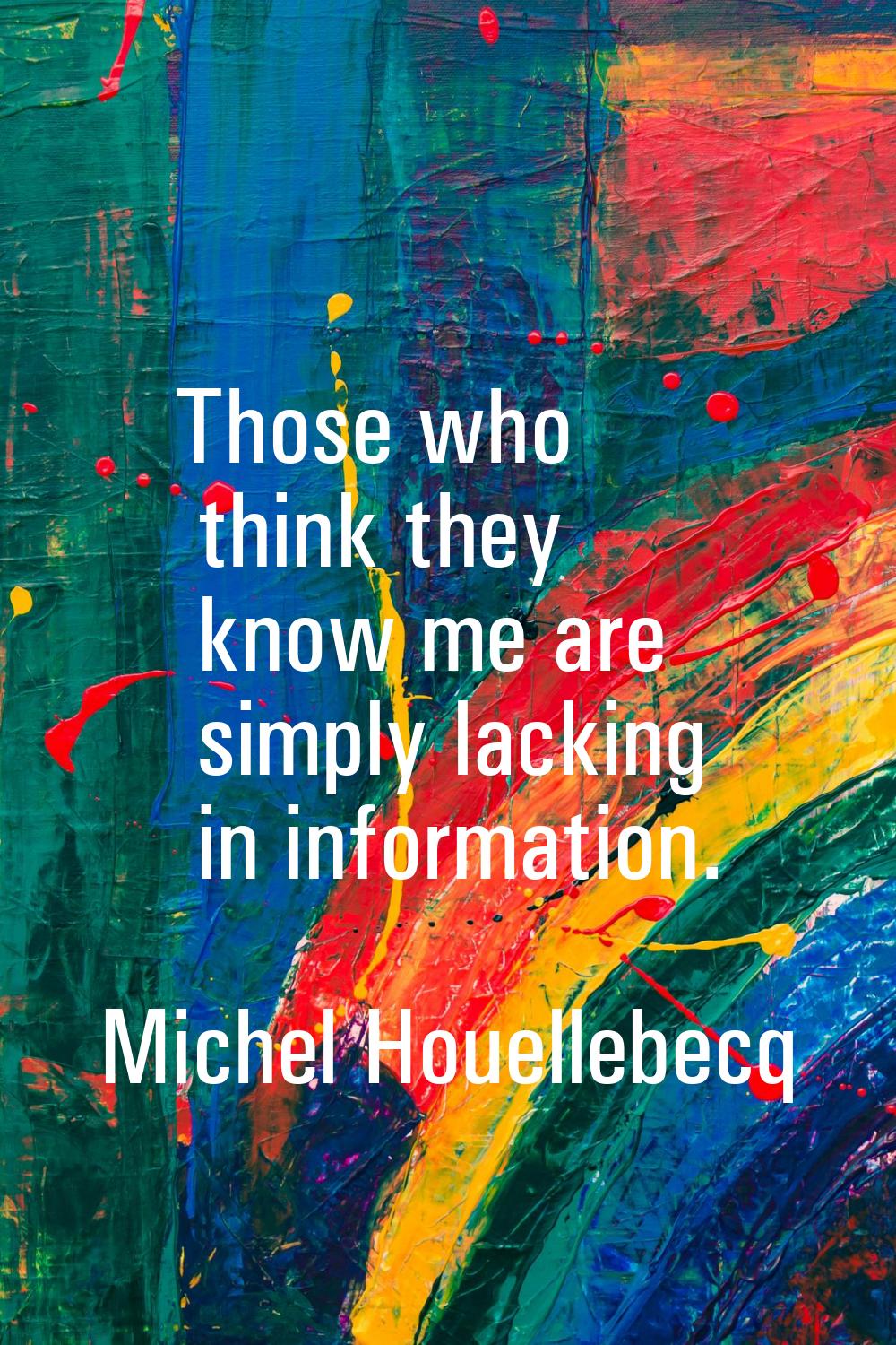 Those who think they know me are simply lacking in information.