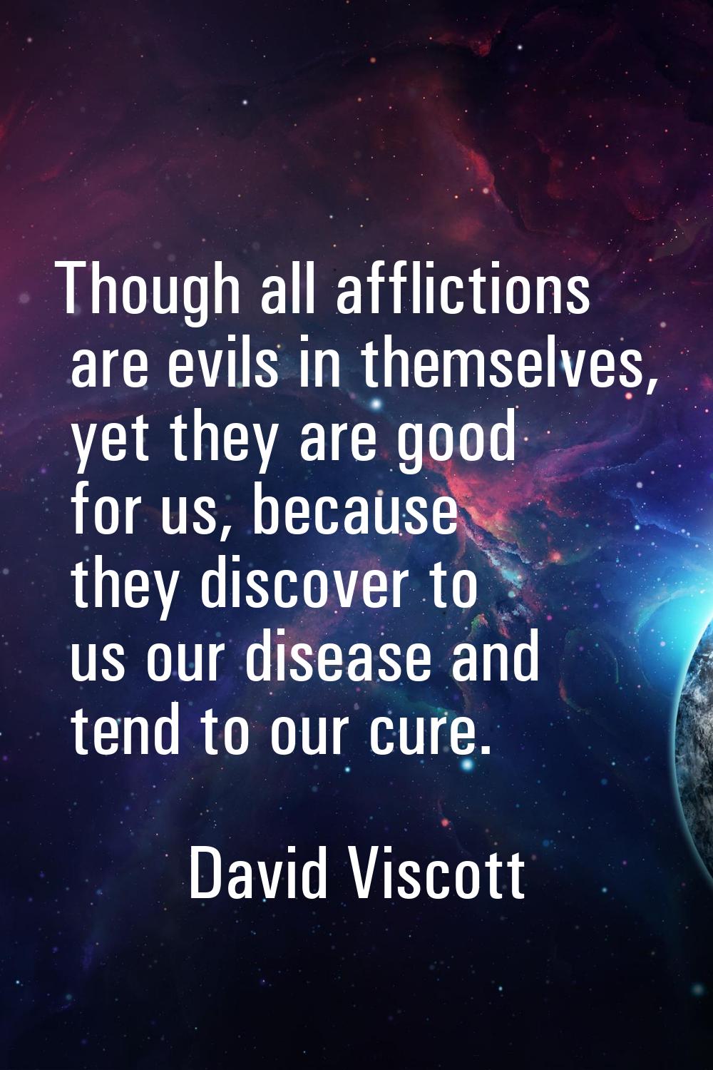 Though all afflictions are evils in themselves, yet they are good for us, because they discover to 