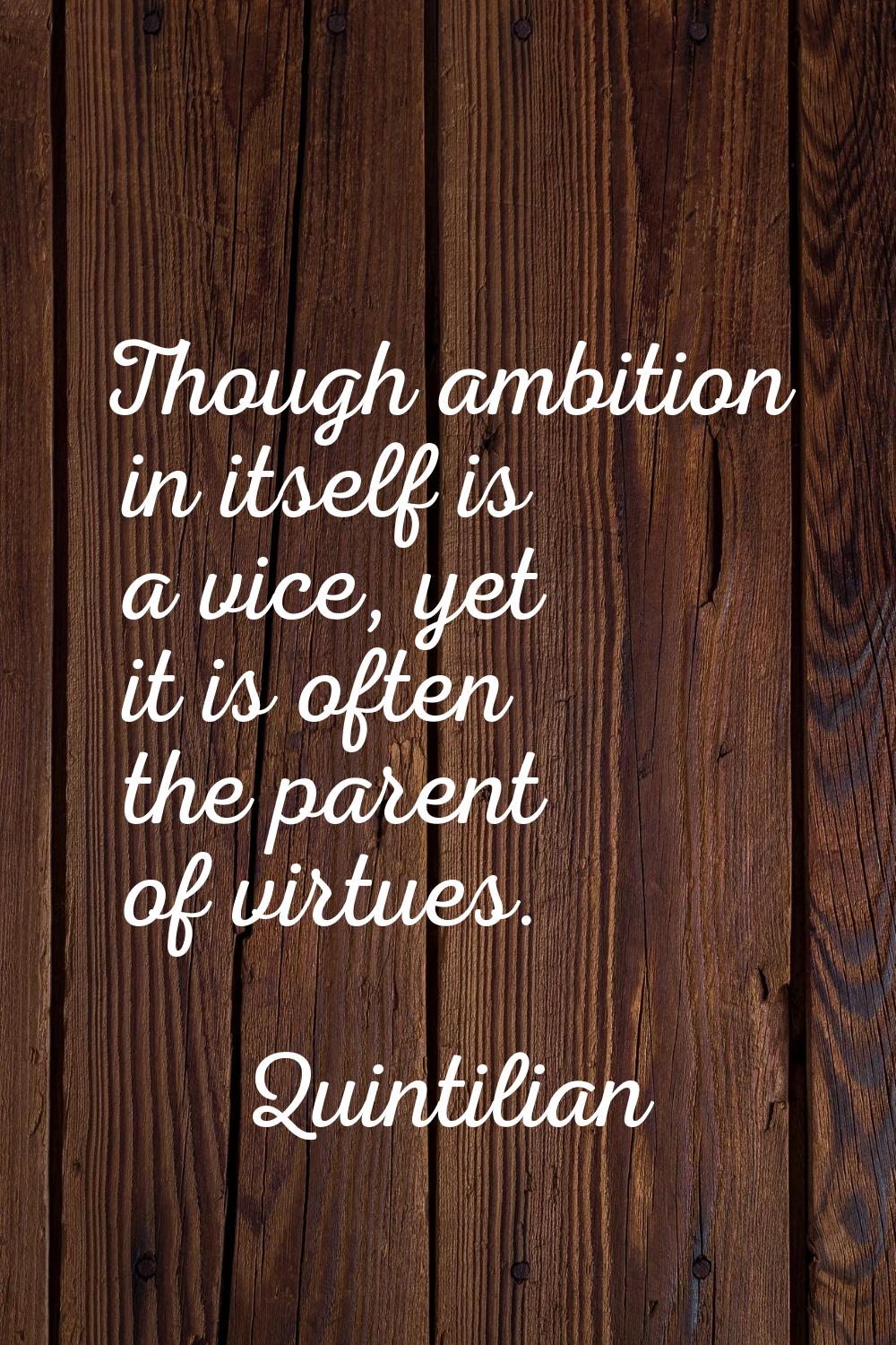 Though ambition in itself is a vice, yet it is often the parent of virtues.