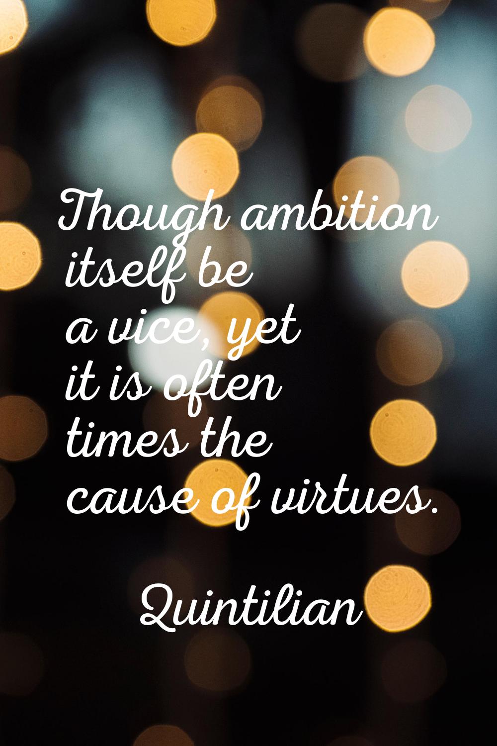 Though ambition itself be a vice, yet it is often times the cause of virtues.