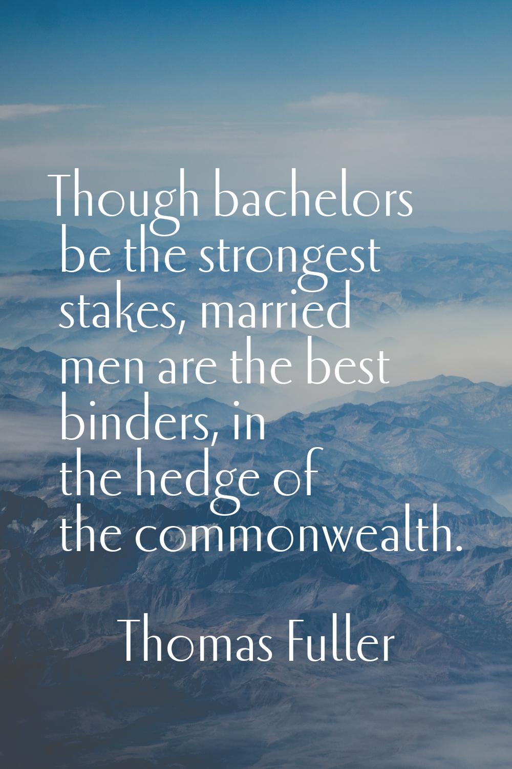 Though bachelors be the strongest stakes, married men are the best binders, in the hedge of the com