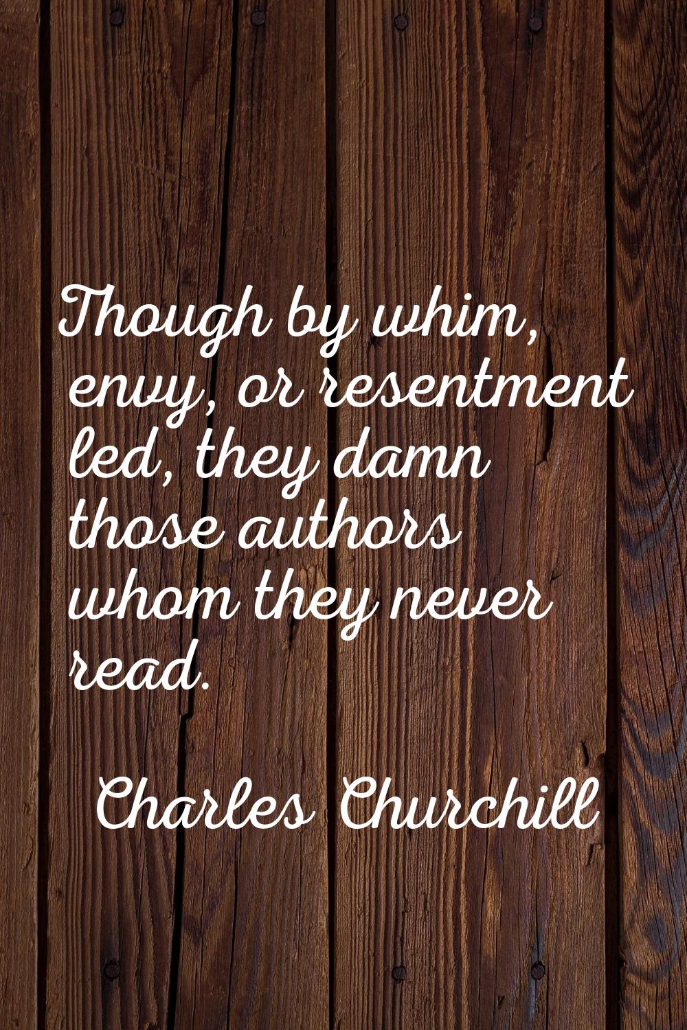 Though by whim, envy, or resentment led, they damn those authors whom they never read.