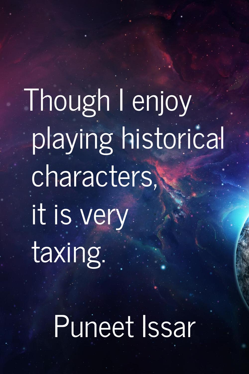 Though I enjoy playing historical characters, it is very taxing.