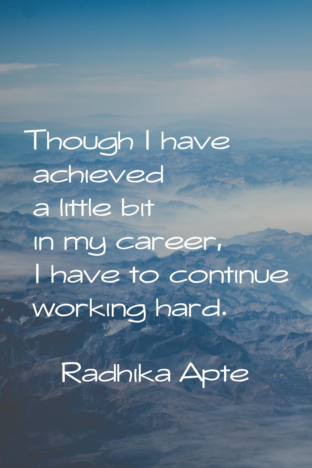 Though I have achieved a little bit in my career, I have to continue working hard.