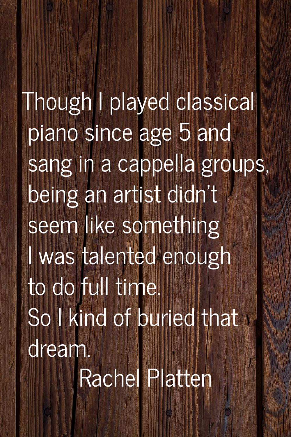 Though I played classical piano since age 5 and sang in a cappella groups, being an artist didn't s