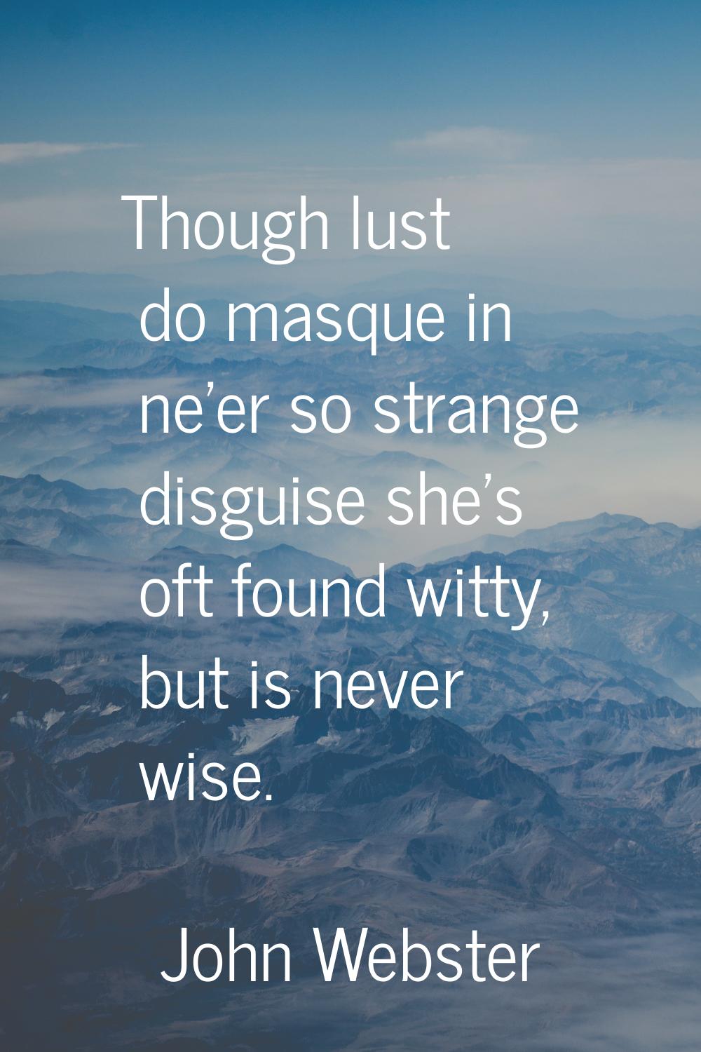 Though lust do masque in ne'er so strange disguise she's oft found witty, but is never wise.
