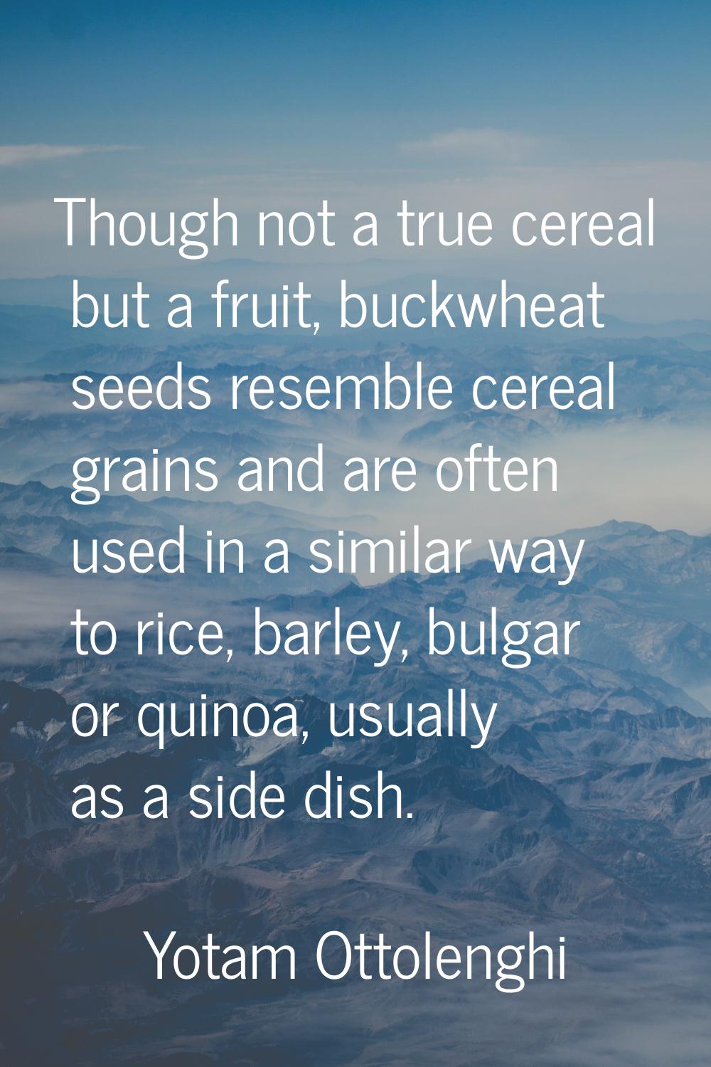 Though not a true cereal but a fruit, buckwheat seeds resemble cereal grains and are often used in 