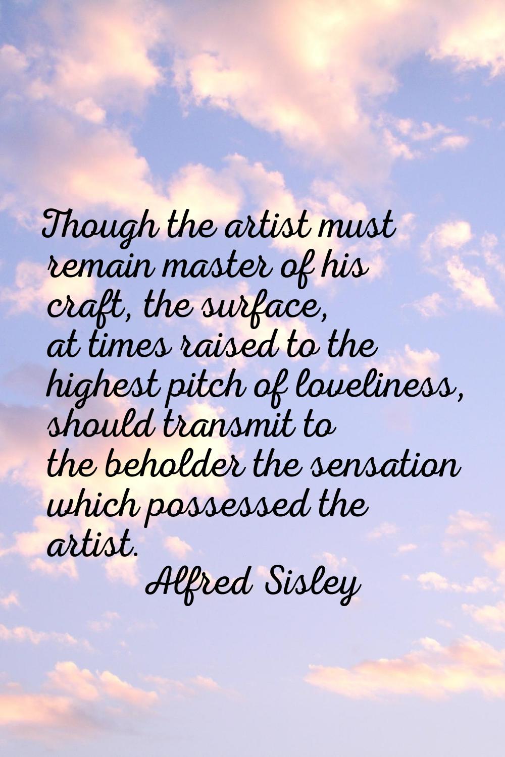 Though the artist must remain master of his craft, the surface, at times raised to the highest pitc
