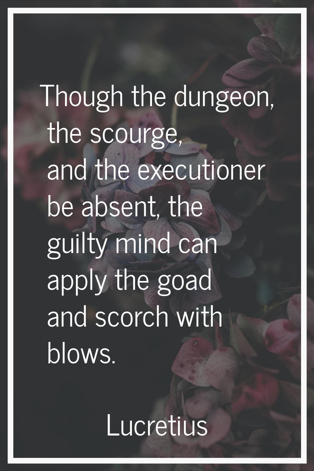 Though the dungeon, the scourge, and the executioner be absent, the guilty mind can apply the goad 