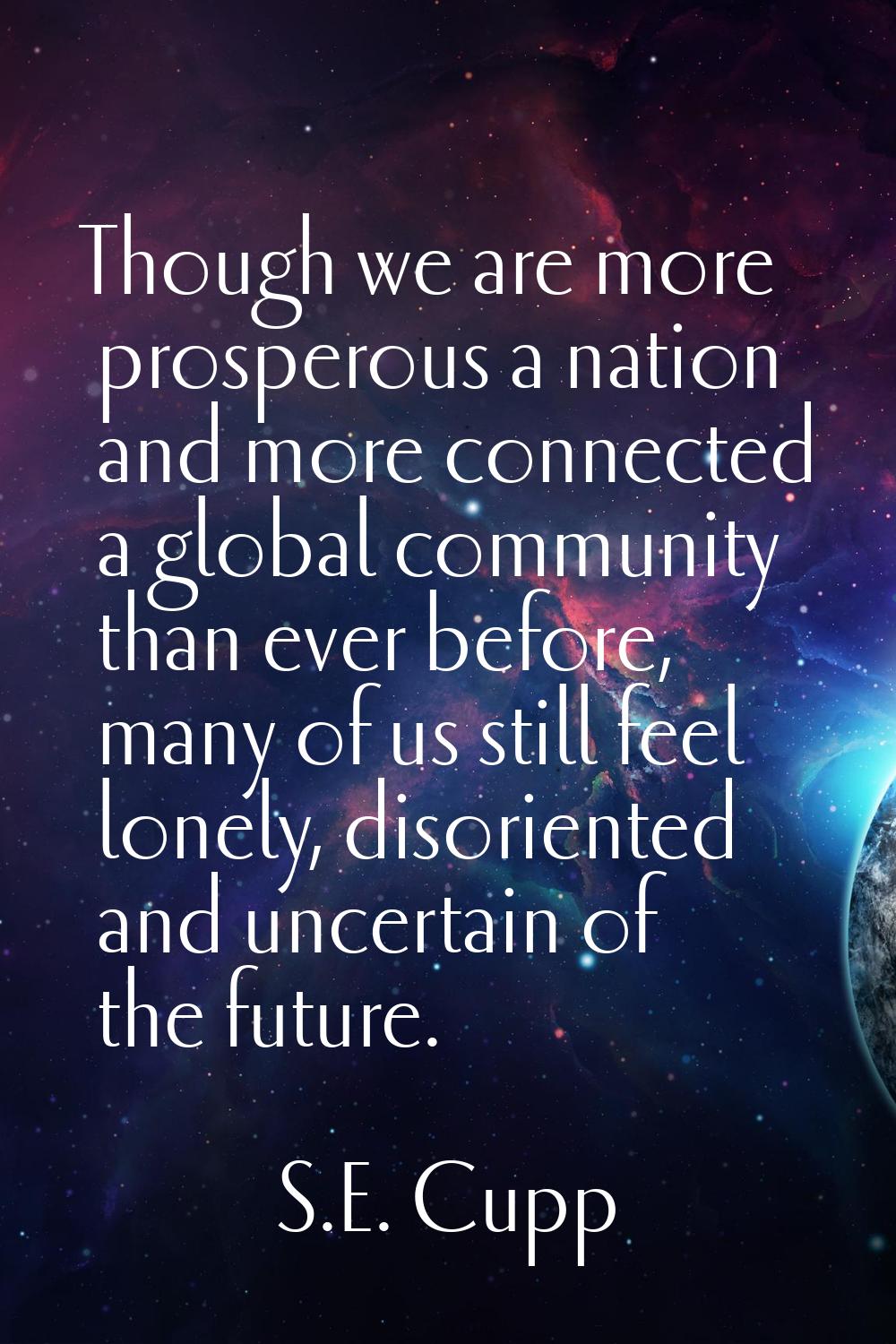 Though we are more prosperous a nation and more connected a global community than ever before, many