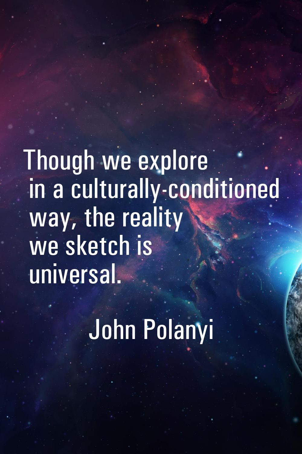 Though we explore in a culturally-conditioned way, the reality we sketch is universal.