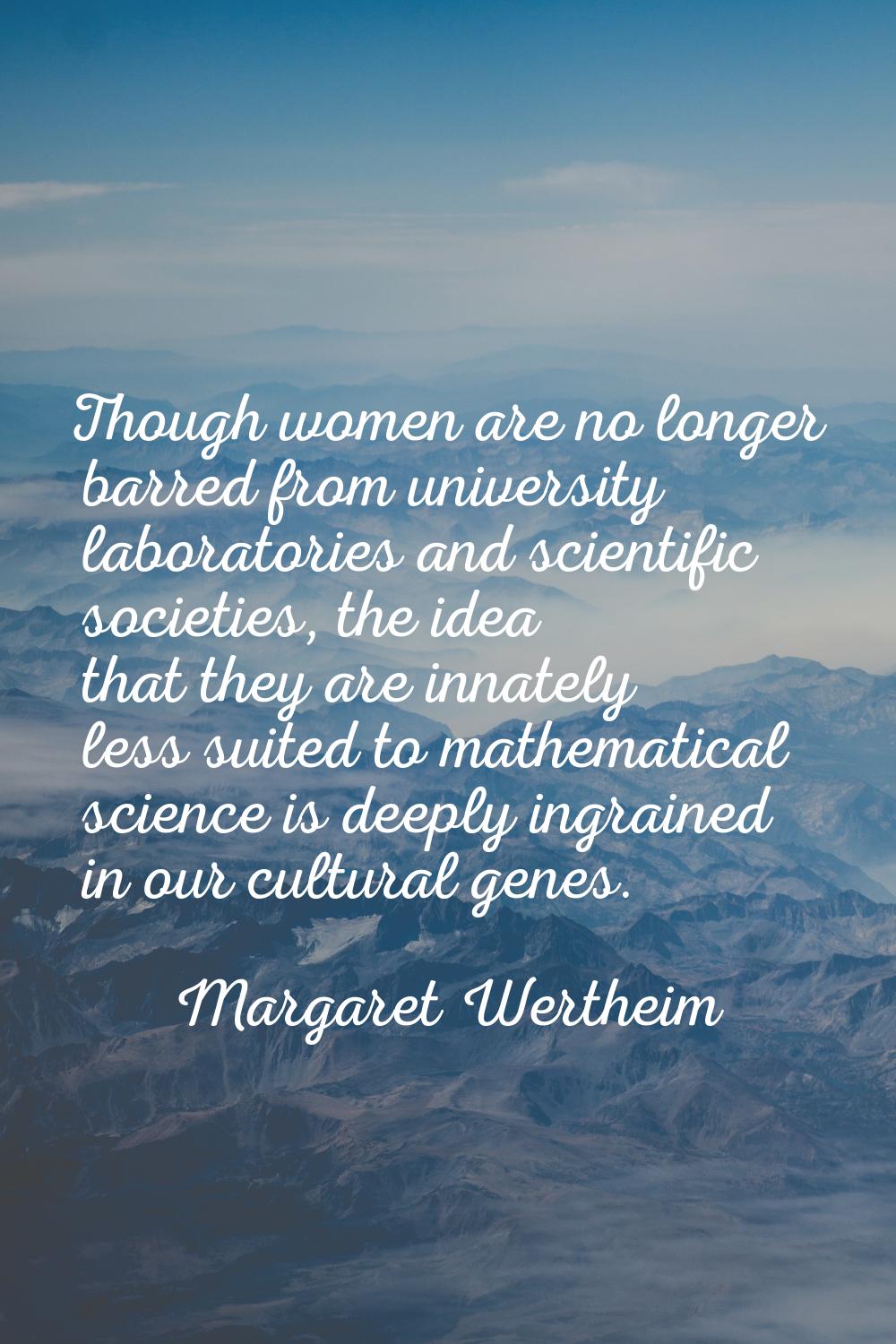 Though women are no longer barred from university laboratories and scientific societies, the idea t