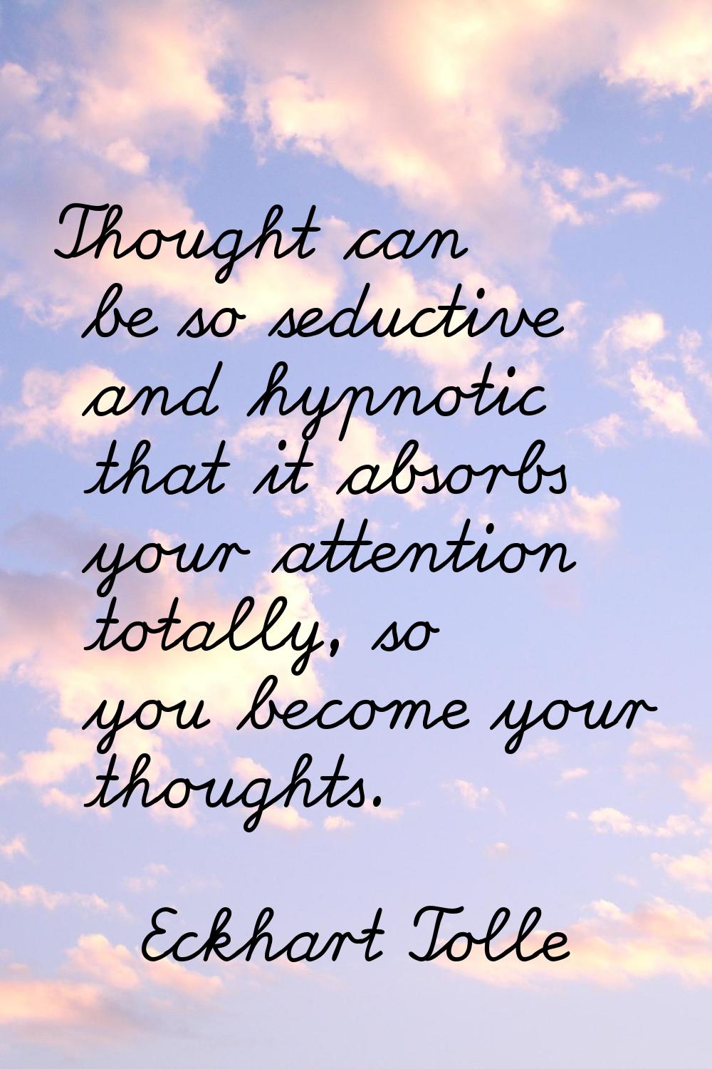 Thought can be so seductive and hypnotic that it absorbs your attention totally, so you become your