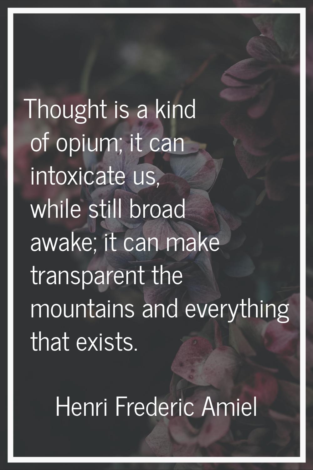 Thought is a kind of opium; it can intoxicate us, while still broad awake; it can make transparent 
