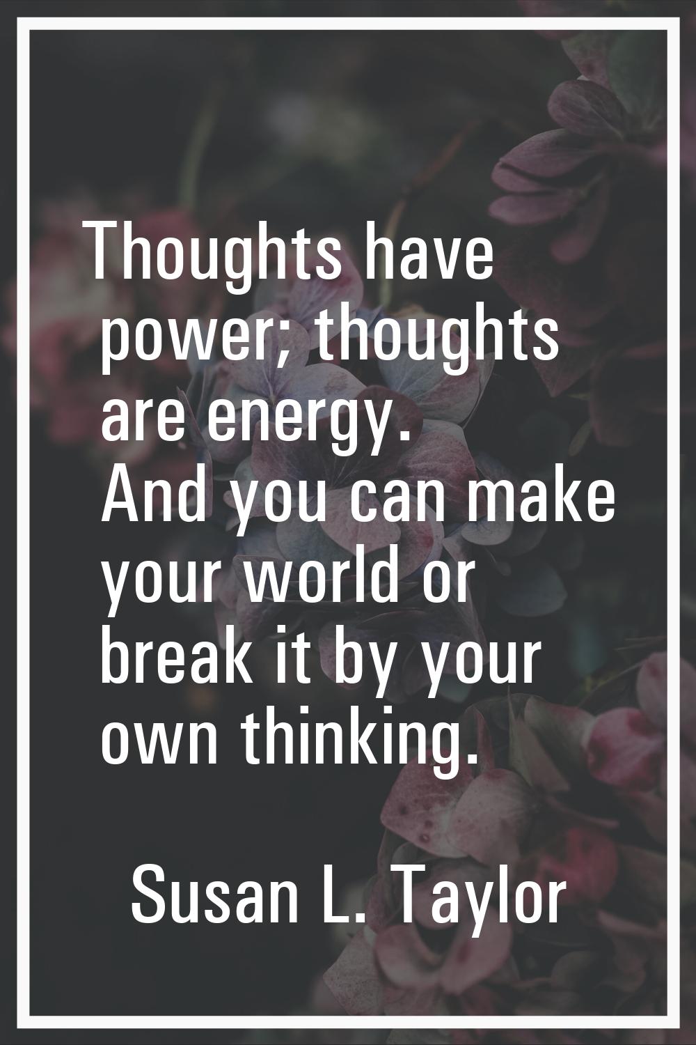 Thoughts have power; thoughts are energy. And you can make your world or break it by your own think