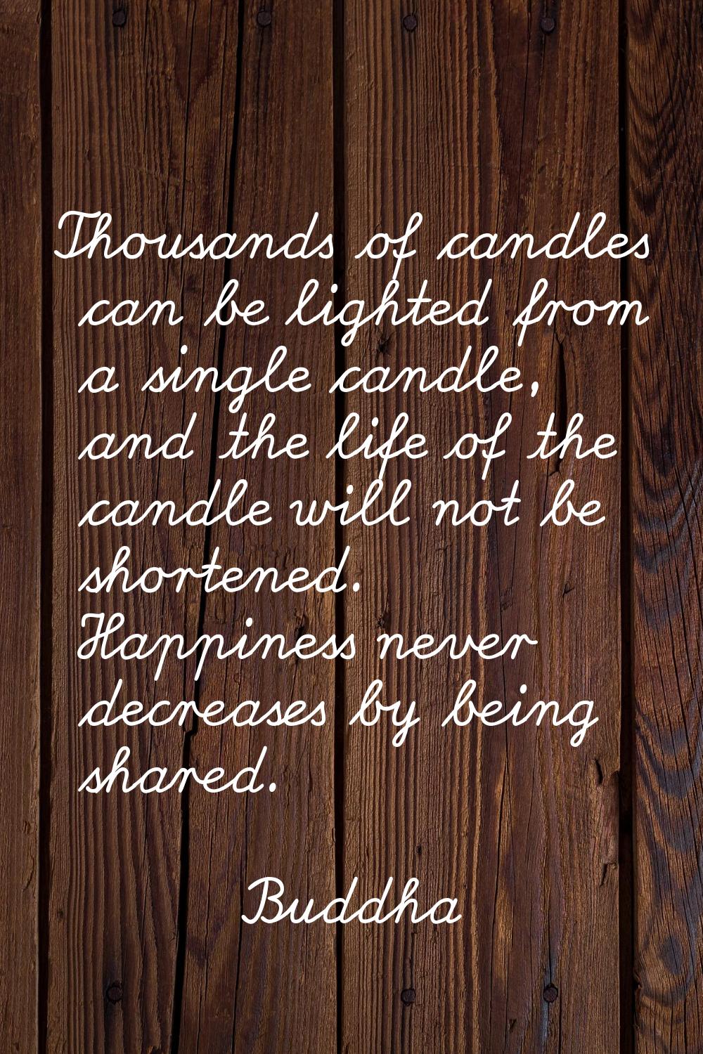 Thousands of candles can be lighted from a single candle, and the life of the candle will not be sh