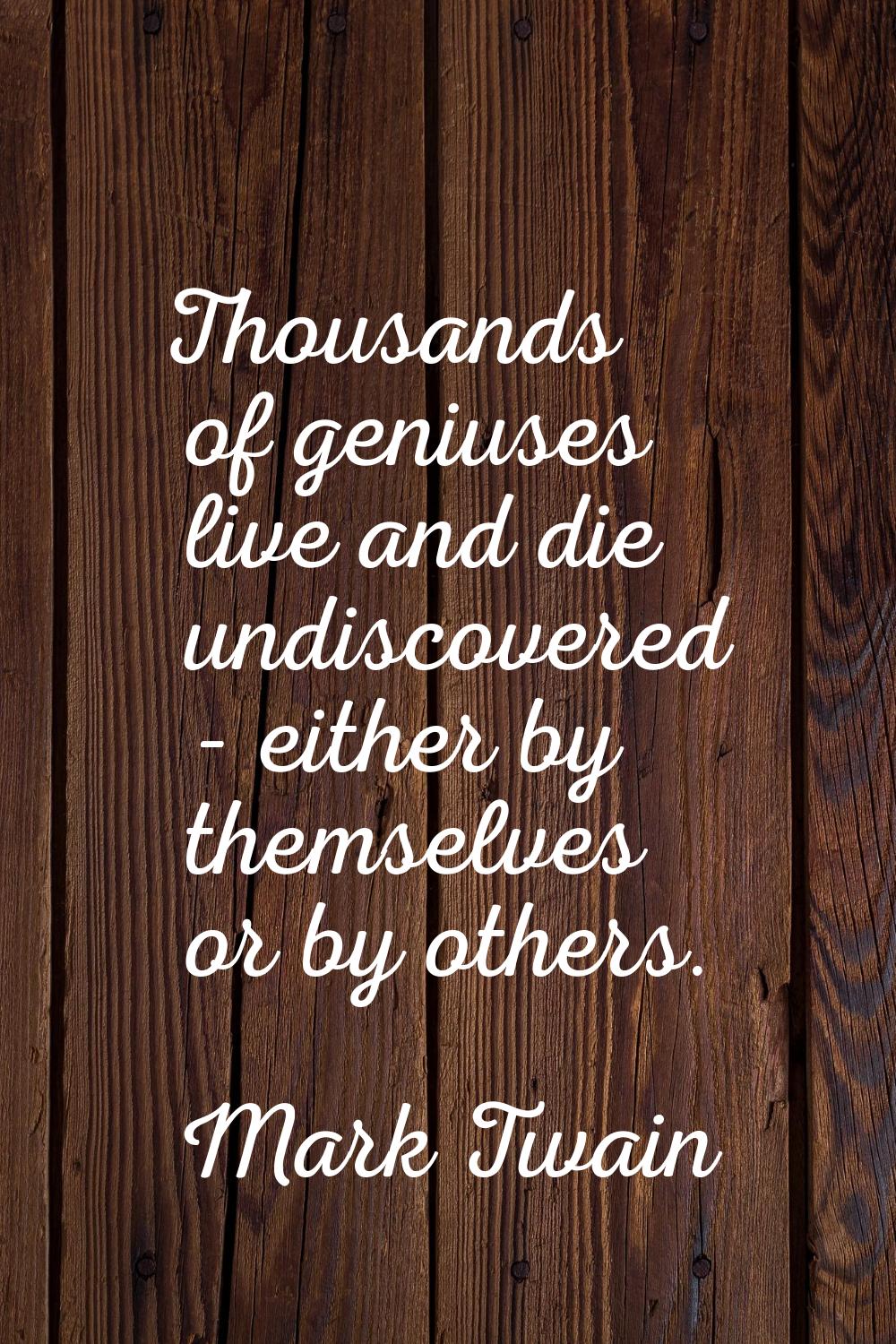 Thousands of geniuses live and die undiscovered - either by themselves or by others.