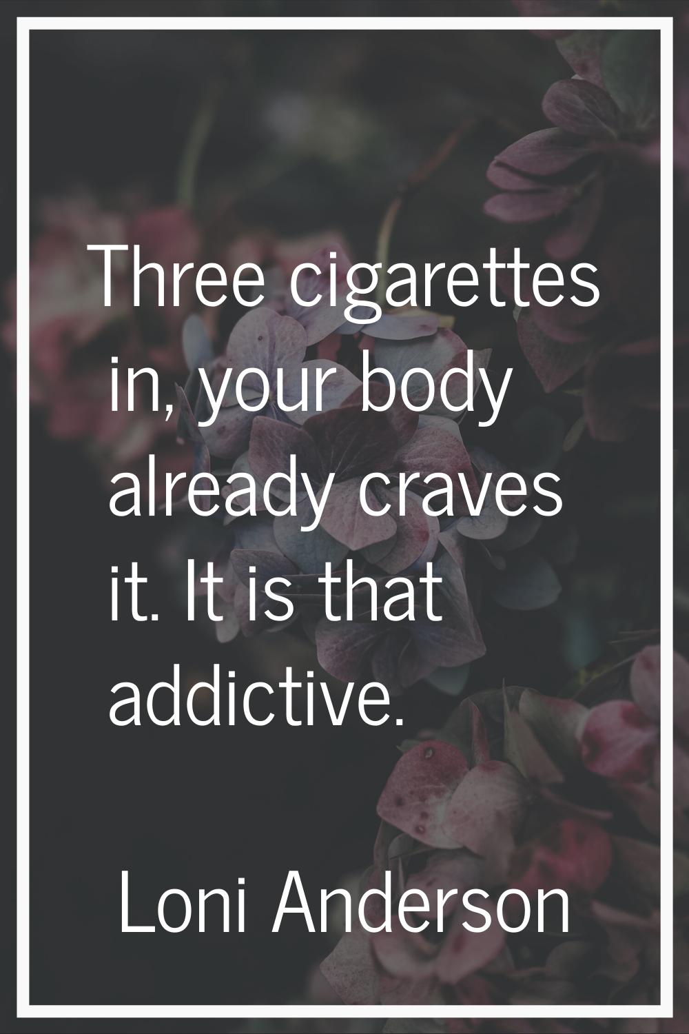 Three cigarettes in, your body already craves it. It is that addictive.