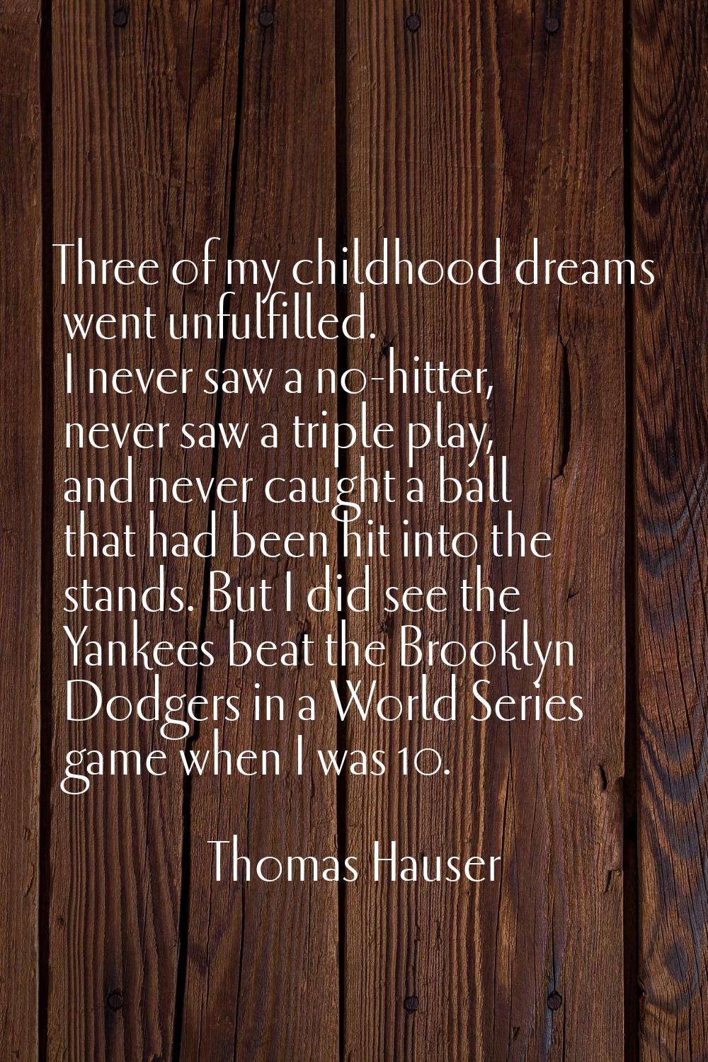 Three of my childhood dreams went unfulfilled. I never saw a no-hitter, never saw a triple play, an