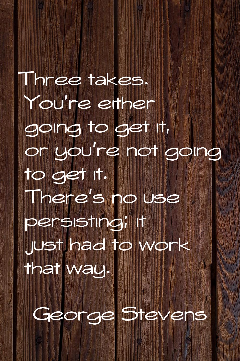 Three takes. You're either going to get it, or you're not going to get it. There's no use persistin