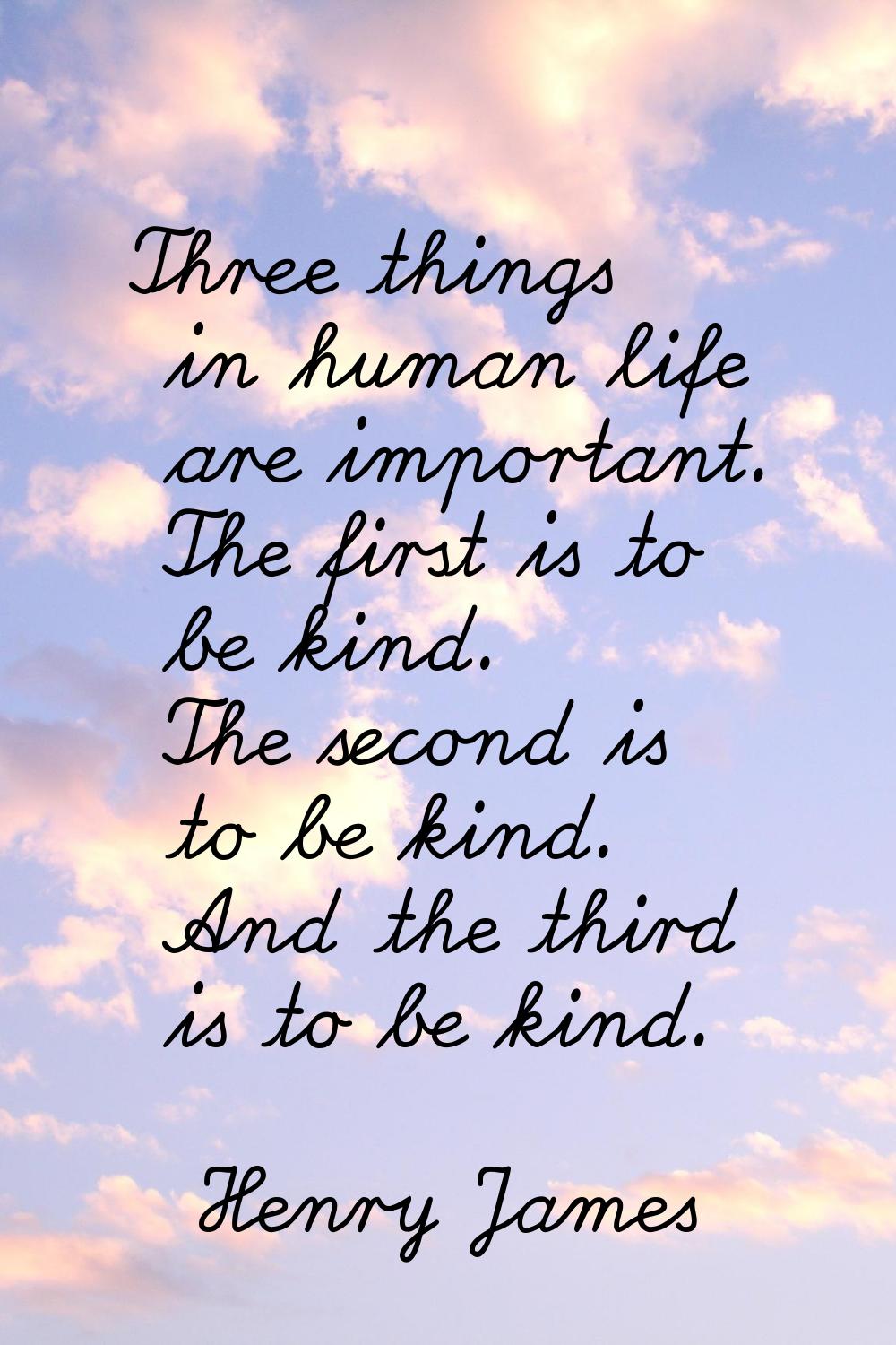 Three things in human life are important. The first is to be kind. The second is to be kind. And th