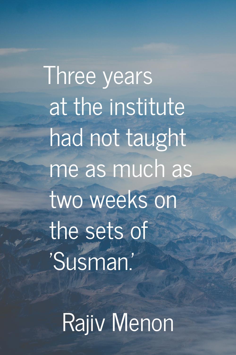 Three years at the institute had not taught me as much as two weeks on the sets of 'Susman.'