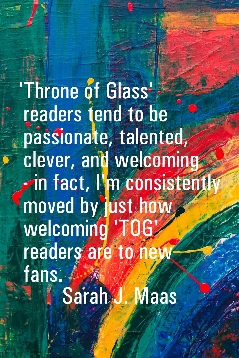 'Throne of Glass' readers tend to be passionate, talented, clever, and welcoming - in fact, I'm con