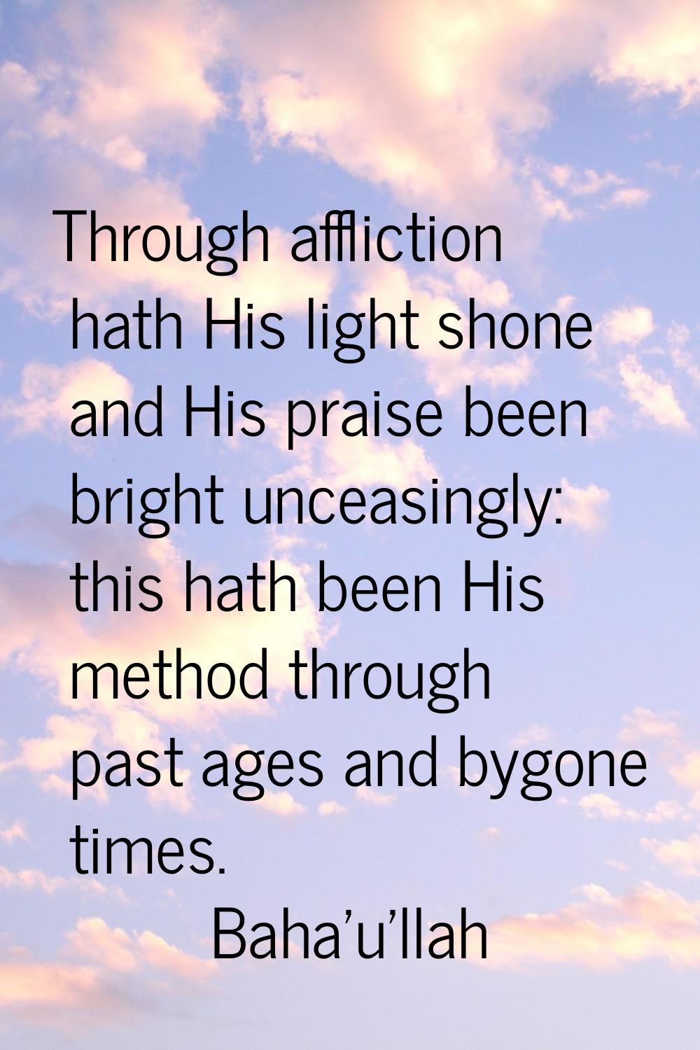 Through affliction hath His light shone and His praise been bright unceasingly: this hath been His 