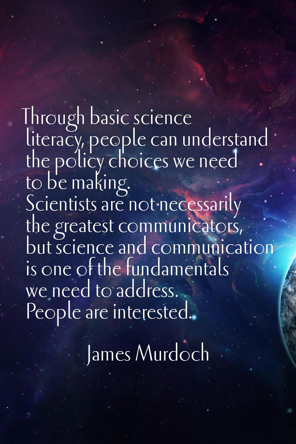 Through basic science literacy, people can understand the policy choices we need to be making. Scie