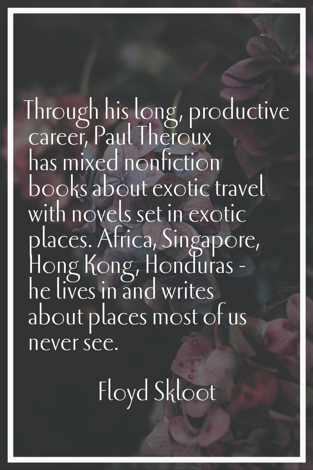 Through his long, productive career, Paul Theroux has mixed nonfiction books about exotic travel wi