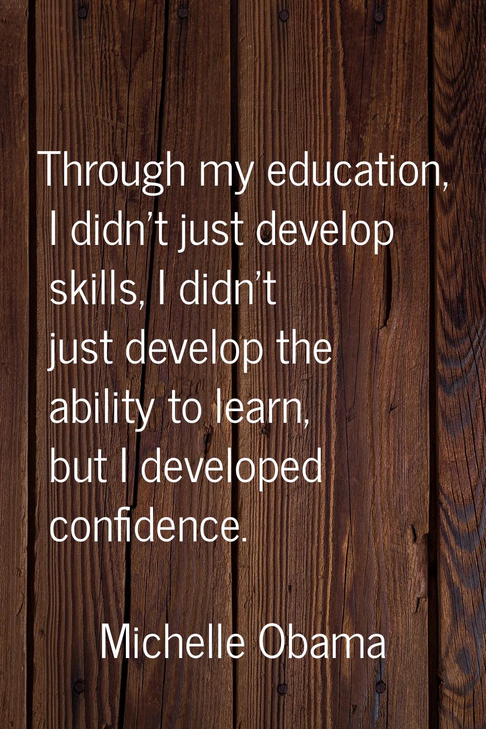 Through my education, I didn't just develop skills, I didn't just develop the ability to learn, but