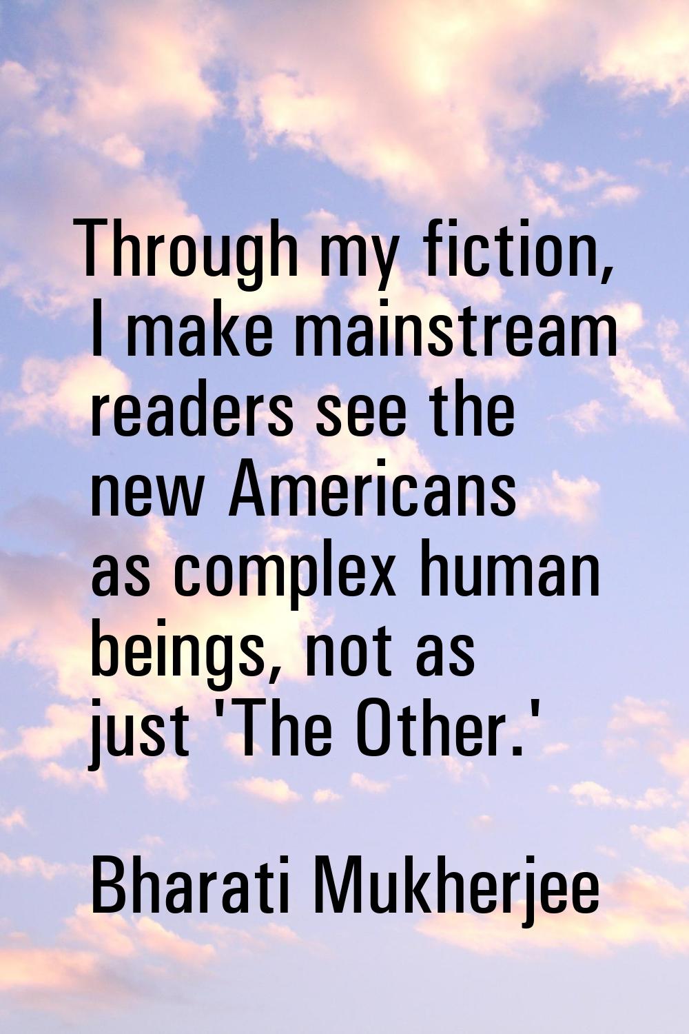 Through my fiction, I make mainstream readers see the new Americans as complex human beings, not as
