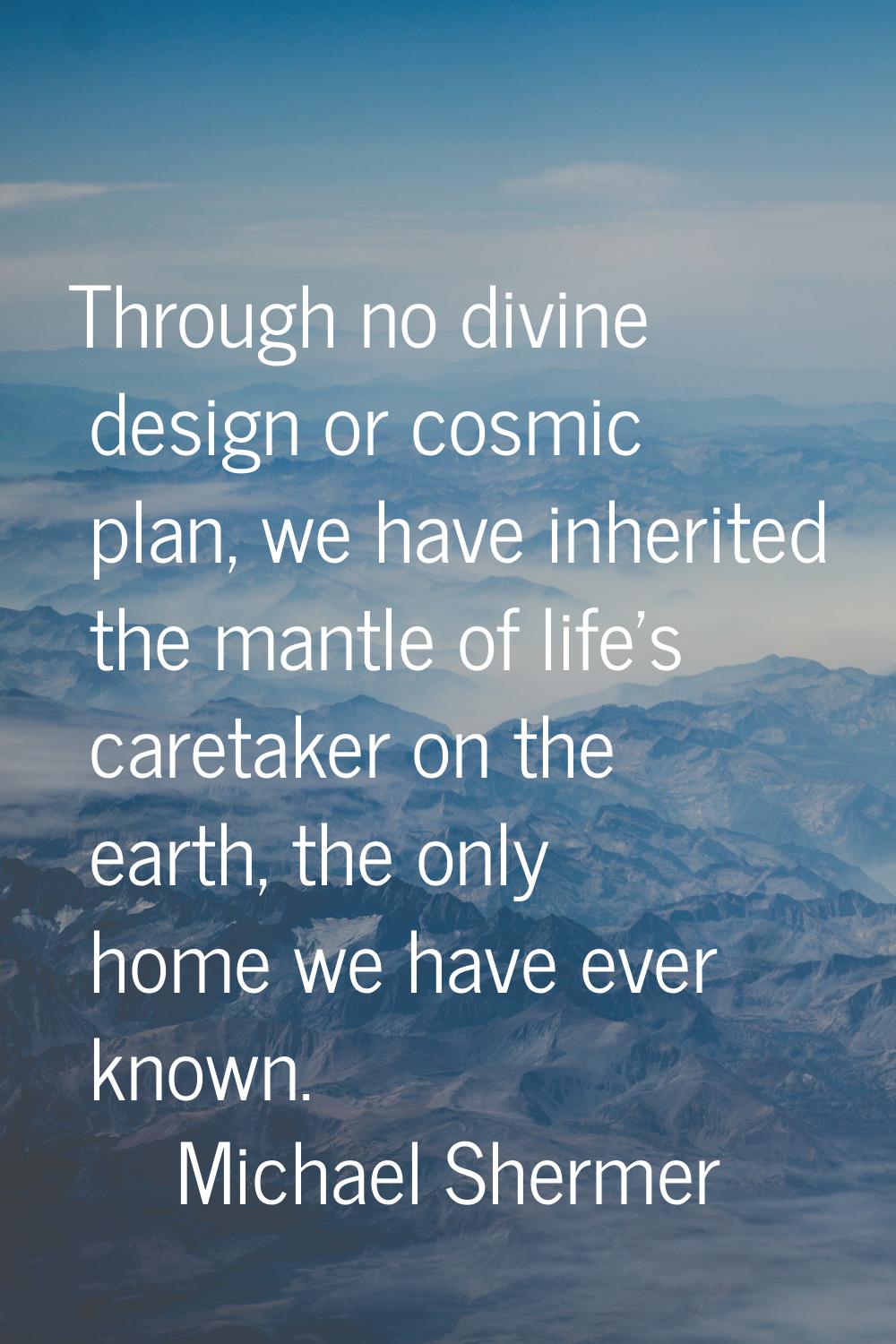 Through no divine design or cosmic plan, we have inherited the mantle of life's caretaker on the ea