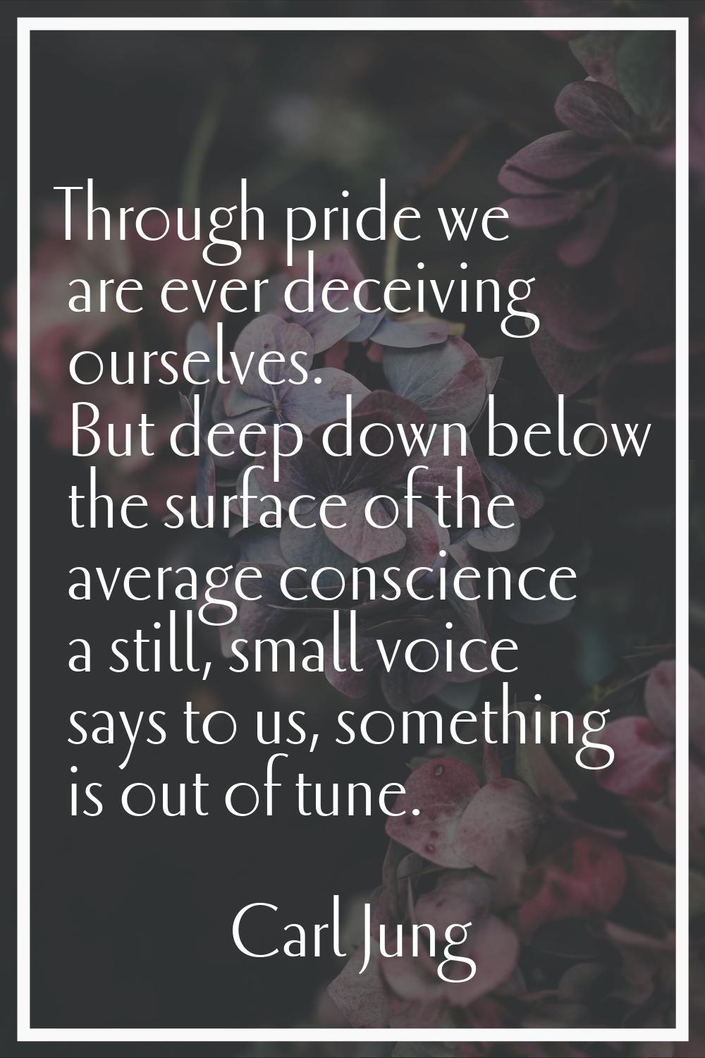 Through pride we are ever deceiving ourselves. But deep down below the surface of the average consc