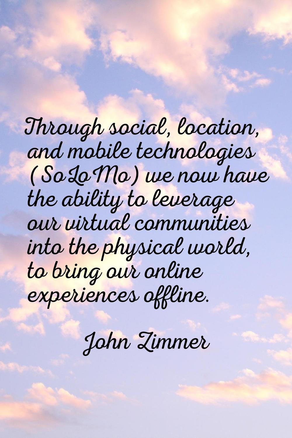 Through social, location, and mobile technologies (SoLoMo) we now have the ability to leverage our 
