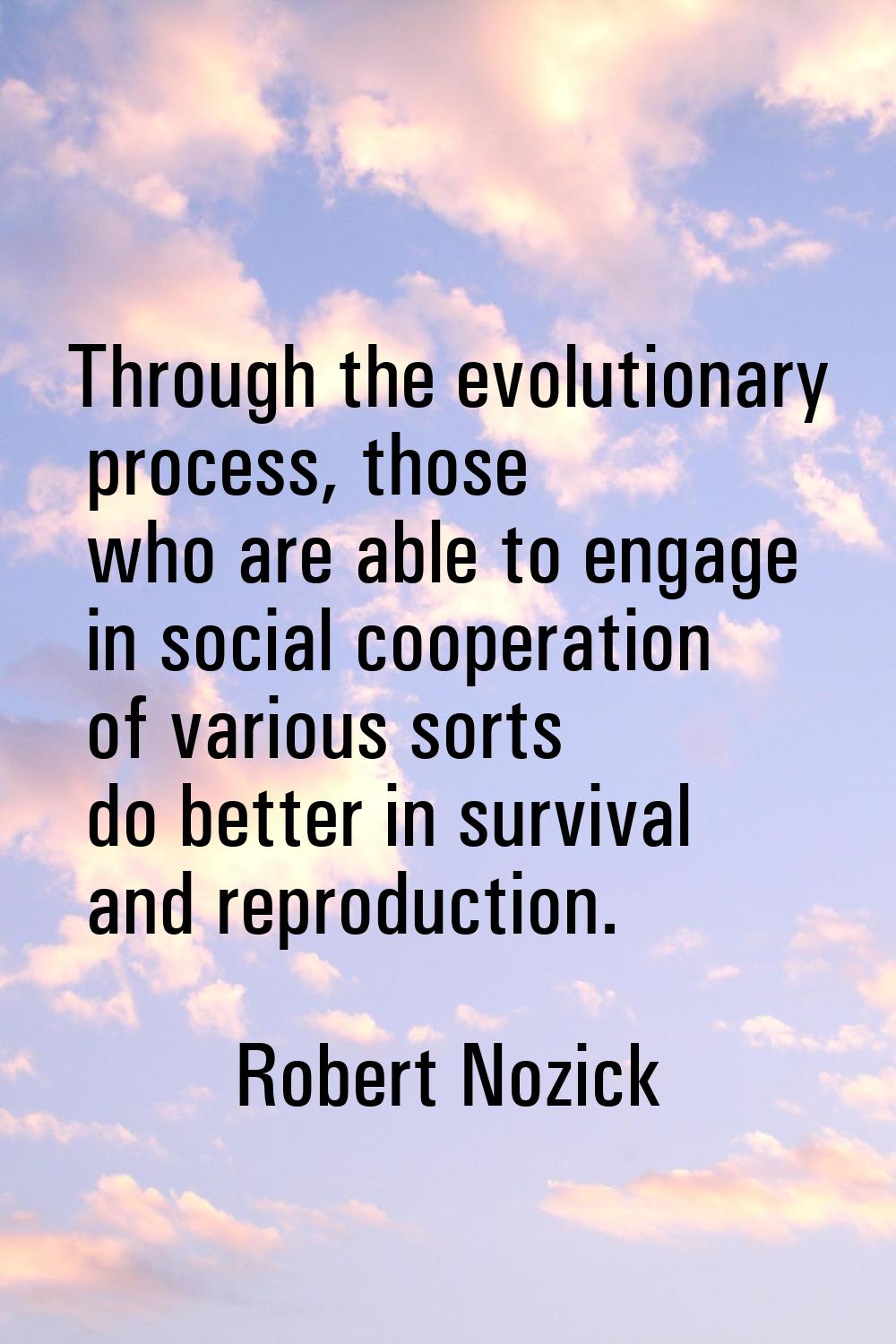 Through the evolutionary process, those who are able to engage in social cooperation of various sor