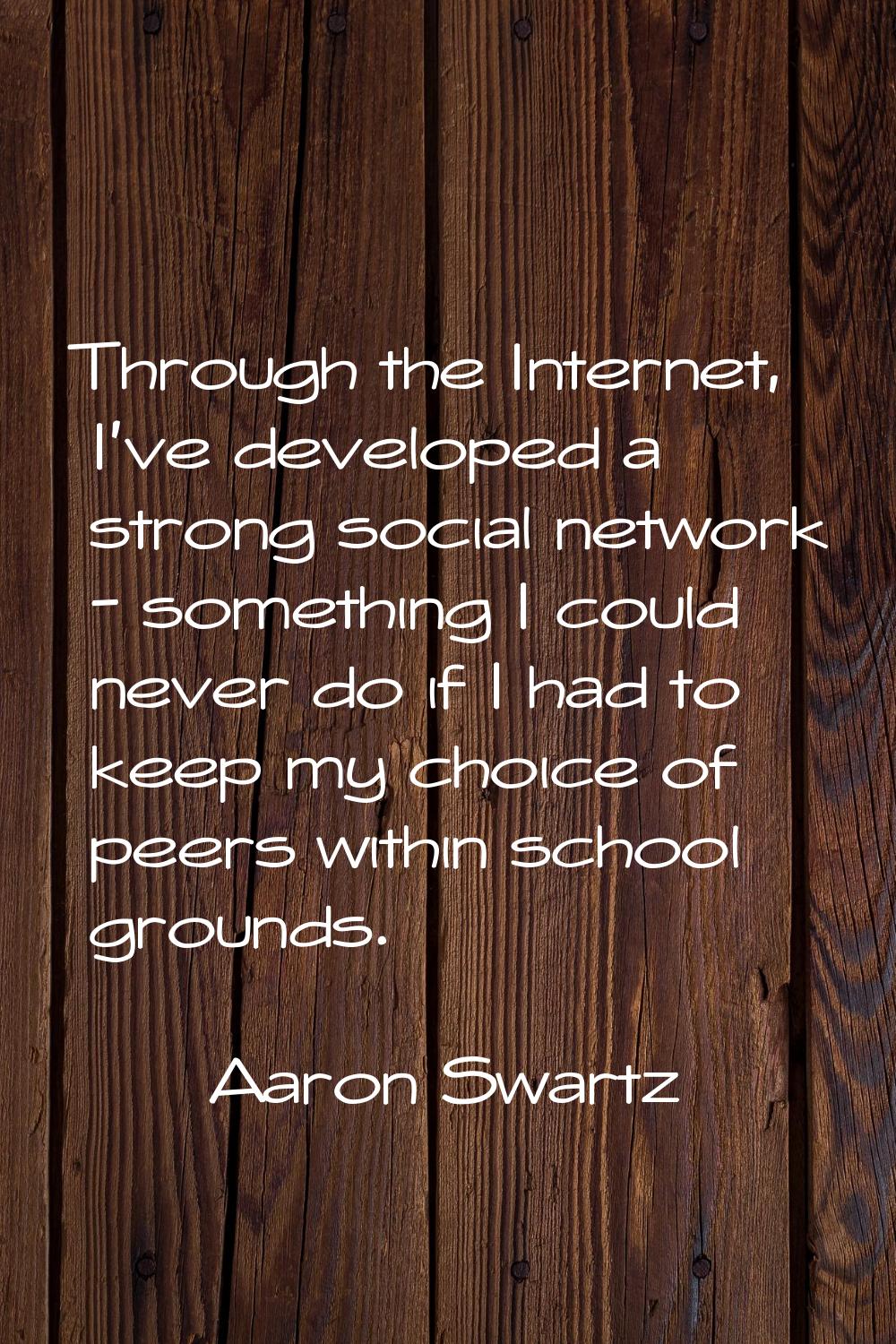 Through the Internet, I've developed a strong social network - something I could never do if I had 